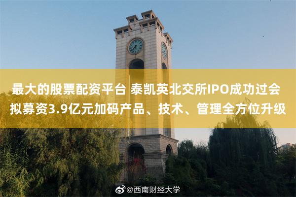 最大的股票配资平台 泰凯英北交所IPO成功过会 拟募资3.9亿元加码产品、技术、管理全方位升级
