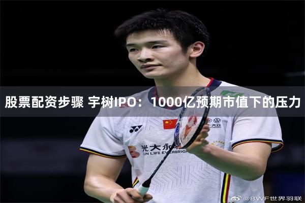 股票配资步骤 宇树IPO：1000亿预期市值下的压力
