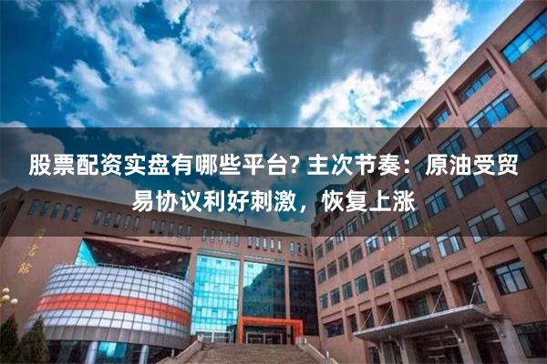 股票配资实盘有哪些平台? 主次节奏：原油受贸易协议利好刺激，恢复上涨