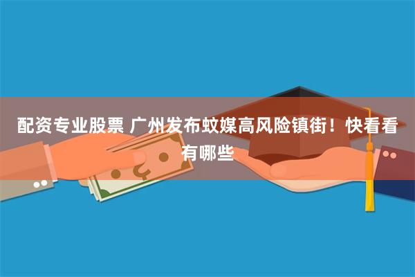 配资专业股票 广州发布蚊媒高风险镇街！快看看有哪些