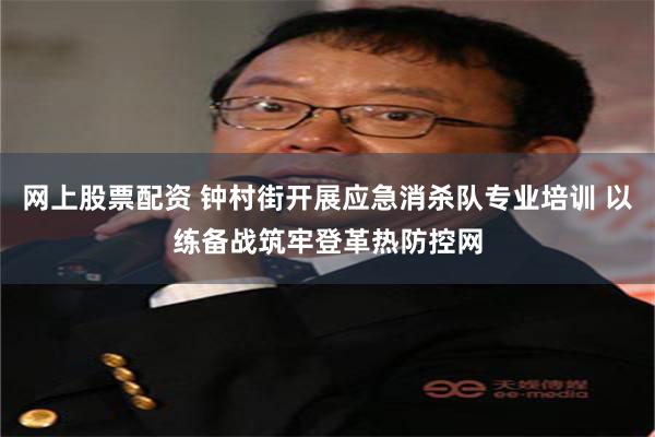 网上股票配资 钟村街开展应急消杀队专业培训 以练备战筑牢登革热防控网