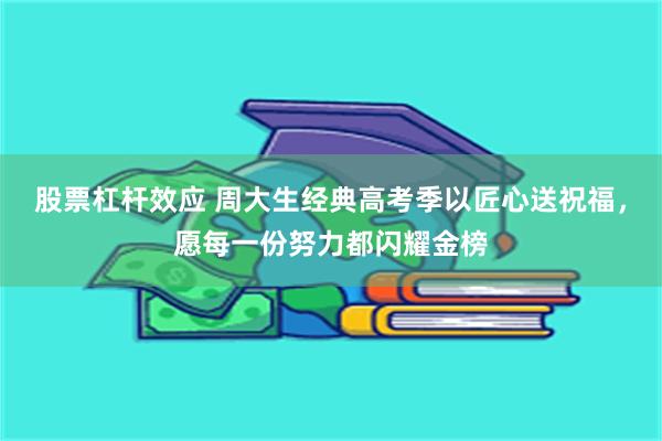 股票杠杆效应 周大生经典高考季以匠心送祝福，愿每一份努力都闪耀金榜