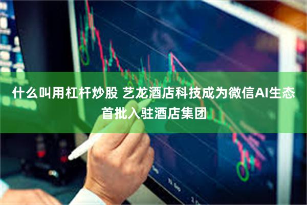 什么叫用杠杆炒股 艺龙酒店科技成为微信AI生态首批入驻酒店集团