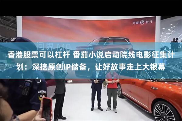 香港股票可以杠杆 番茄小说启动院线电影征集计划:深挖原创IP储备,让好故事走上大银幕