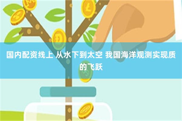 国内配资线上 从水下到太空 我国海洋观测实现质的飞跃