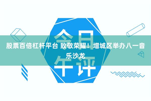 股票百倍杠杆平台 致敬荣耀!增城区举办八一音乐沙龙
