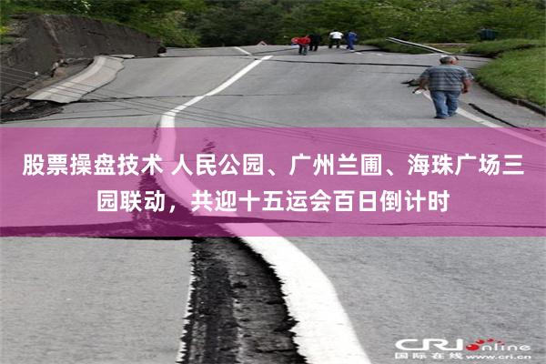 股票操盘技术 人民公园、广州兰圃、海珠广场三园联动，共迎十五运会百日倒计时