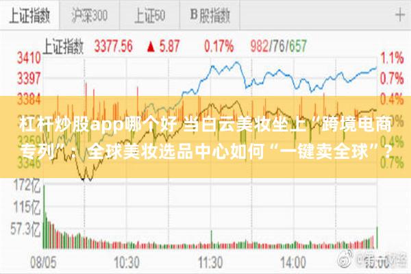 杠杆炒股app哪个好 当白云美妆坐上“跨境电商专列”：全球美妆选品中心如何“一键卖全球”？