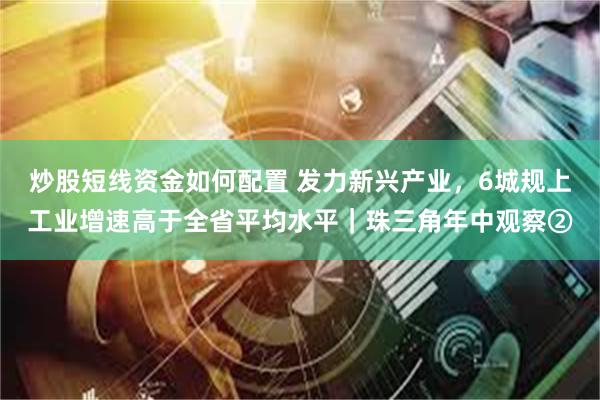 炒股短线资金如何配置 发力新兴产业,6城规上工业增速高于全省平均水平|珠三角年中观察②