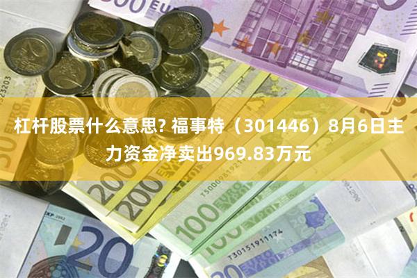 杠杆股票什么意思? 福事特（301446）8月6日主力资金净卖出969.83万元
