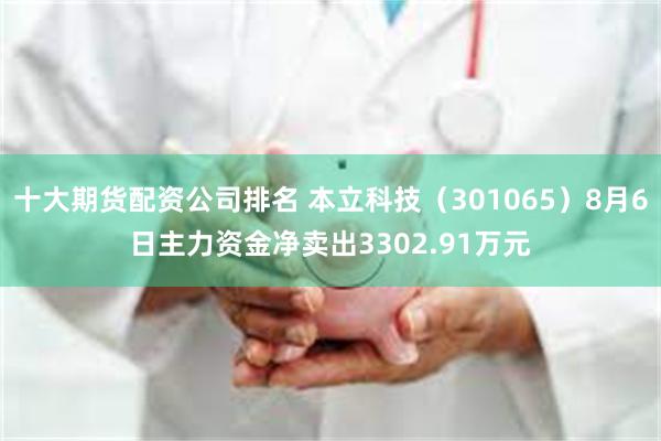 十大期货配资公司排名 本立科技（301065）8月6日主力资金净卖出3302.91万元