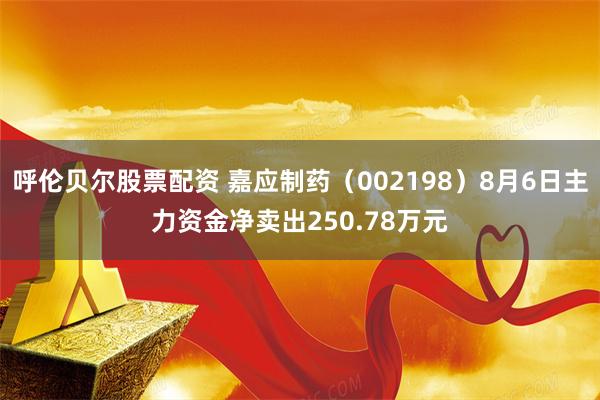 呼伦贝尔股票配资 嘉应制药（002198）8月6日主力资金净卖出250.78万元