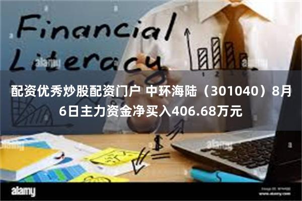 配资优秀炒股配资门户 中环海陆（301040）8月6日主力资金净买入406.68万元