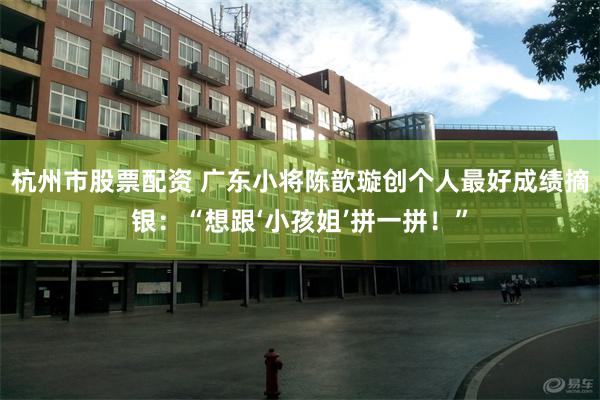杭州市股票配资 广东小将陈歆璇创个人最好成绩摘银：“想跟‘小孩姐’拼一拼！”