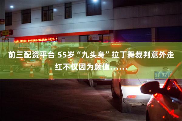 前三配资平台 55岁“九头身”拉丁舞裁判意外走红不仅因为颜值……