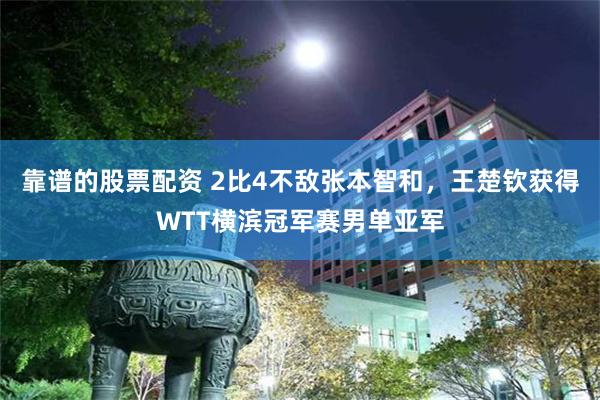 靠谱的股票配资 2比4不敌张本智和，王楚钦获得WTT横滨冠军赛男单亚军