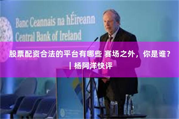 股票配资合法的平台有哪些 赛场之外，你是谁？｜杨阿洋快评