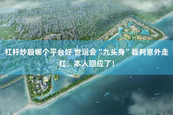 杠杆炒股哪个平台好 世运会“九头身”裁判意外走红，本人回应了！