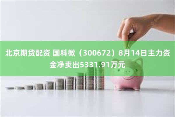 北京期货配资 国科微（300672）8月14日主力资金净卖出5331.91万元