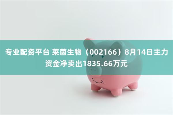 专业配资平台 莱茵生物（002166）8月14日主力资金净卖出1835.66万元