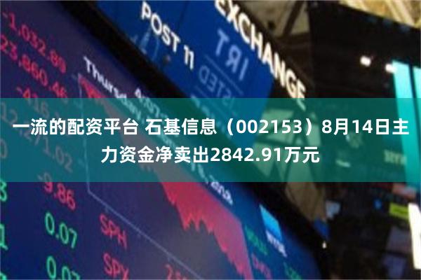 一流的配资平台 石基信息（002153）8月14日主力资金净卖出2842.91万元
