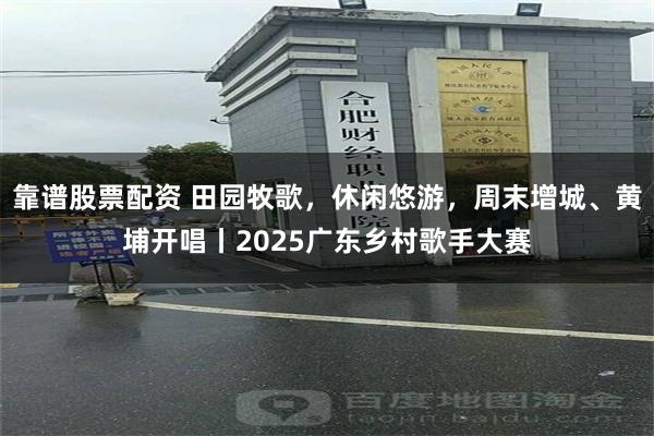 靠谱股票配资 田园牧歌，休闲悠游，周末增城、黄埔开唱丨2025广东乡村歌手大赛