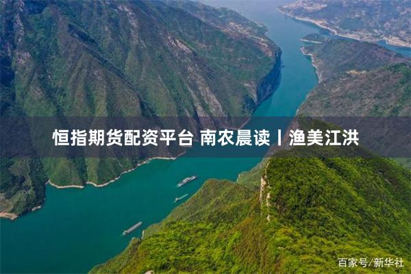 恒指期货配资平台 南农晨读丨渔美江洪