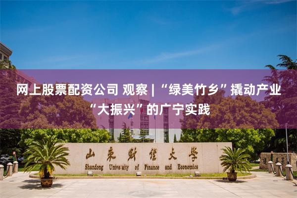 网上股票配资公司 观察 | “绿美竹乡”撬动产业“大振兴”的广宁实践