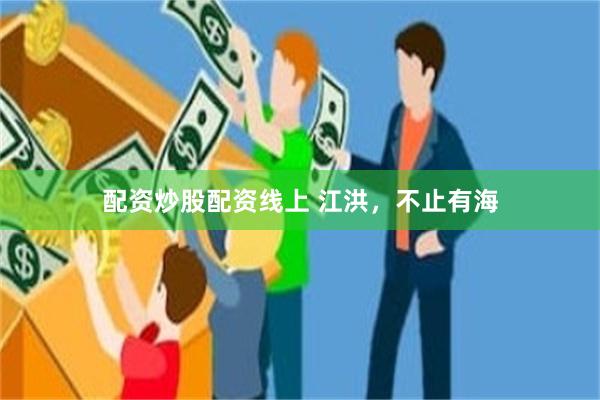 配资炒股配资线上 江洪，不止有海