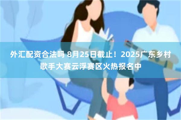 外汇配资合法吗 8月25日截止！2025广东乡村歌手大赛云浮赛区火热报名中