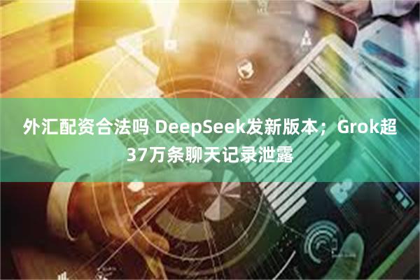 外汇配资合法吗 DeepSeek发新版本；Grok超37万条聊天记录泄露
