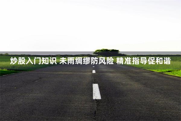 炒股入门知识 未雨绸缪防风险 精准指导促和谐