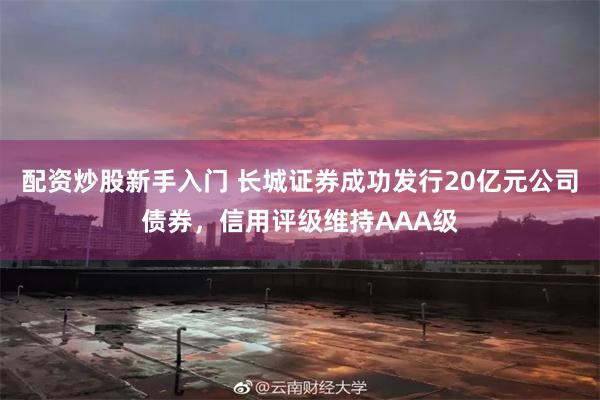 配资炒股新手入门 长城证券成功发行20亿元公司债券，信用评级维持AAA级