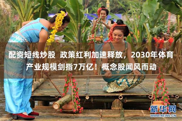 配资短线炒股  政策红利加速释放，2030年体育产业规模剑指7万亿！概念股闻风而动