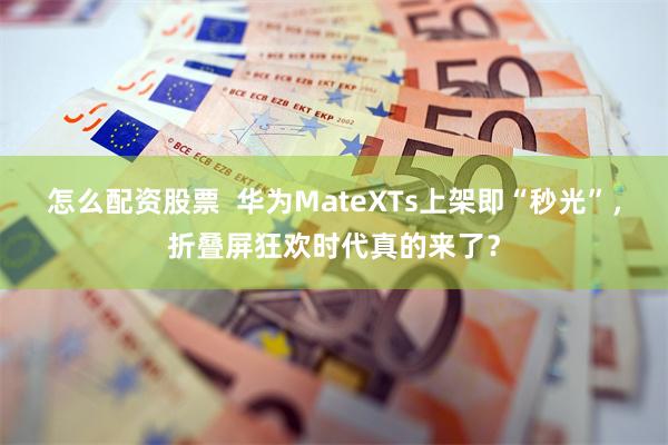 怎么配资股票  华为MateXTs上架即“秒光”，折叠屏狂欢时代真的来了？
