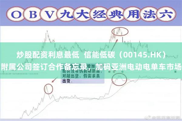 炒股配资利息最低 信能低碳(00145.HK)附属公司签订合作备忘录,加码亚洲电动电单车市场