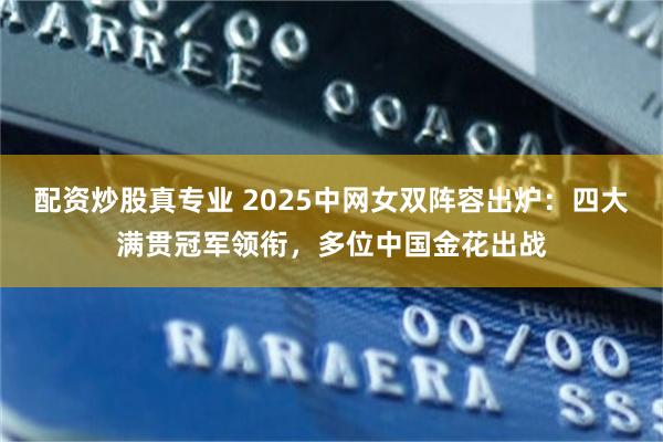 配资炒股真专业 2025中网女双阵容出炉：四大满贯冠军领衔，多位中国金花出战