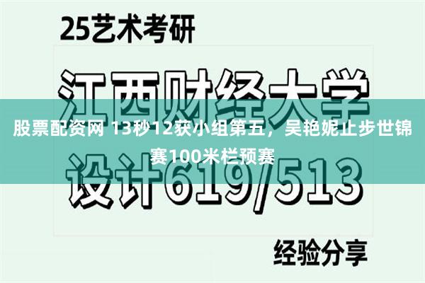 股票配资网 13秒12获小组第五，吴艳妮止步世锦赛100米栏预赛