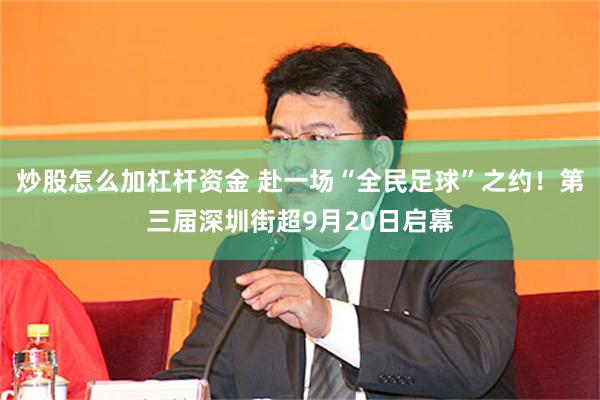 炒股怎么加杠杆资金 赴一场“全民足球”之约！第三届深圳街超9月20日启幕