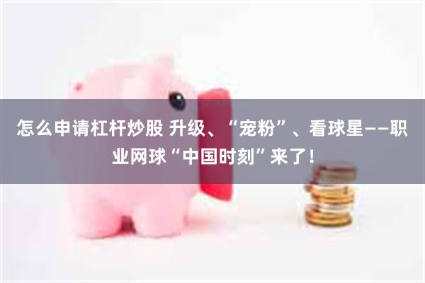 怎么申请杠杆炒股 升级、“宠粉”、看球星——职业网球“中国时刻”来了！