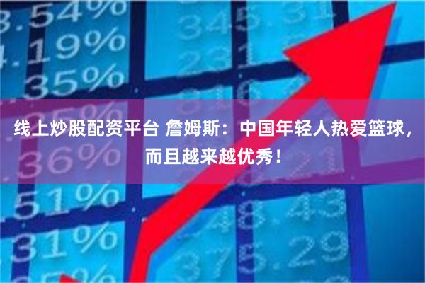 线上炒股配资平台 詹姆斯：中国年轻人热爱篮球，而且越来越优秀！