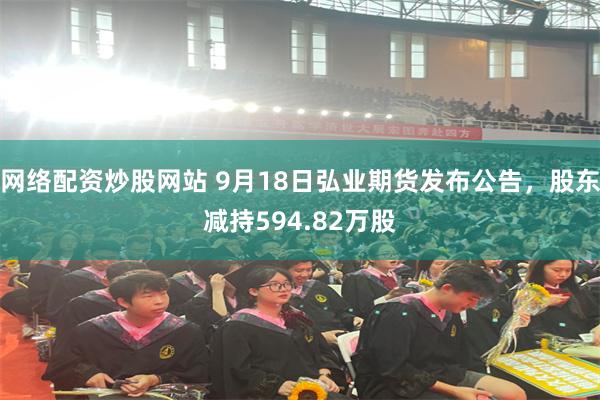 网络配资炒股网站 9月18日弘业期货发布公告，股东减持594.82万股