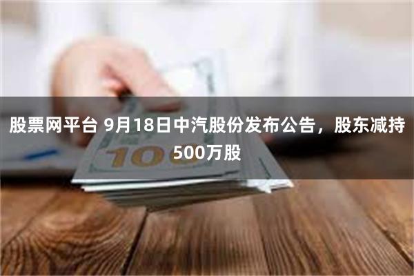 股票网平台 9月18日中汽股份发布公告，股东减持500万股