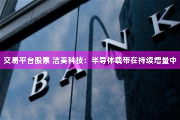 交易平台股票 洁美科技：半导体载带在持续增量中