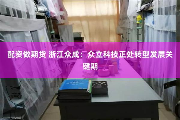 配资做期货 浙江众成:众立科技正处转型发展关键期