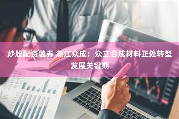 炒股配资融券 浙江众成：众立合成材料正处转型发展关键期