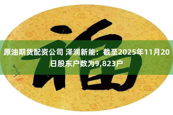 原油期货配资公司 泽润新能：截至2025年11月20日股东户数为9,823户
