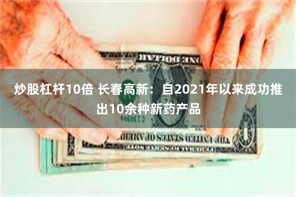 炒股杠杆10倍 长春高新：自2021年以来成功推出10余种新药产品