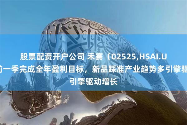 股票配资开户公司 禾赛（02525,HSAI.US）提前一季完成全年盈利目标，新品踩准产业趋势多引擎驱动增长