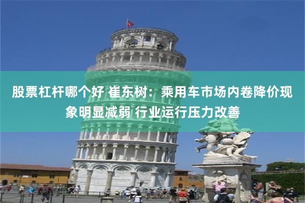 股票杠杆哪个好 崔东树：乘用车市场内卷降价现象明显减弱 行业运行压力改善